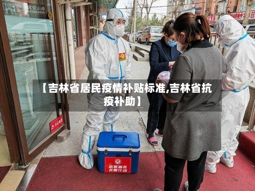 【吉林省居民疫情补贴标准,吉林省抗疫补助】-第2张图片