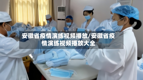 安徽省疫情演练视频播放/安徽省疫情演练视频播放大全-第2张图片