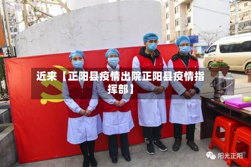 近来【正阳县疫情出院正阳县疫情指挥部】