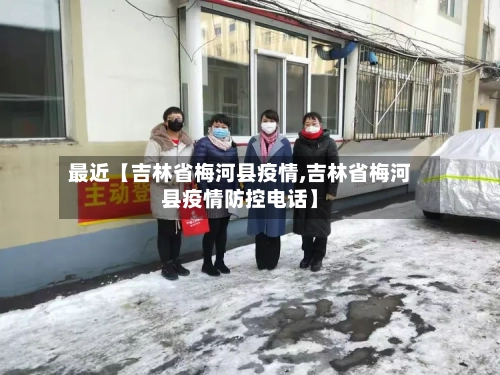 最近【吉林省梅河县疫情,吉林省梅河县疫情防控电话】-第2张图片