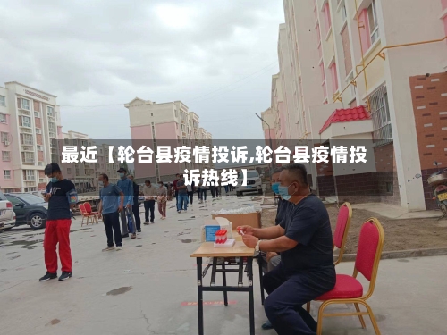 最近【轮台县疫情投诉,轮台县疫情投诉热线】-第2张图片