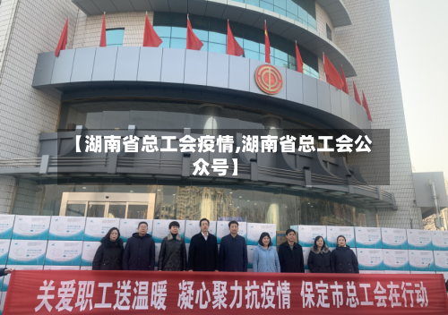 【湖南省总工会疫情,湖南省总工会公众号】