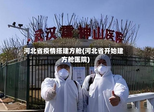 河北省疫情搭建方舱(河北省开始建方舱医院)