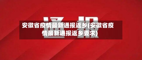 安徽省疫情最新通报返乡(安徽省疫情最新通报返乡要求)