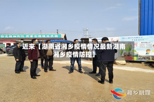 近来【湖南省湘乡疫情情况最新湖南湘乡疫情防控】-第3张图片