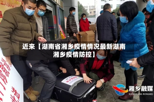近来【湖南省湘乡疫情情况最新湖南湘乡疫情防控】-第2张图片