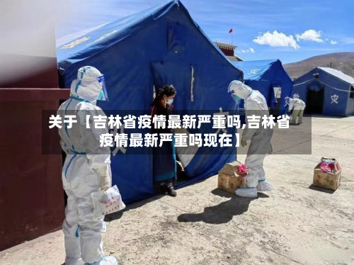 关于【吉林省疫情最新严重吗,吉林省疫情最新严重吗现在】-第3张图片