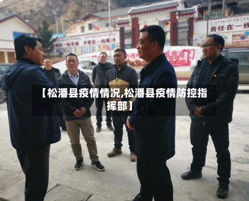 【松潘县疫情情况,松潘县疫情防控指挥部】-第2张图片