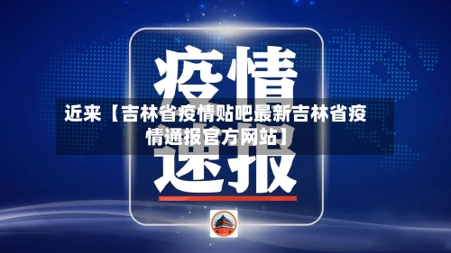 近来【吉林省疫情贴吧最新吉林省疫情通报官方网站】