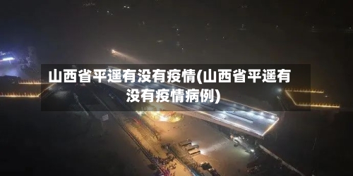 山西省平遥有没有疫情(山西省平遥有没有疫情病例)-第3张图片