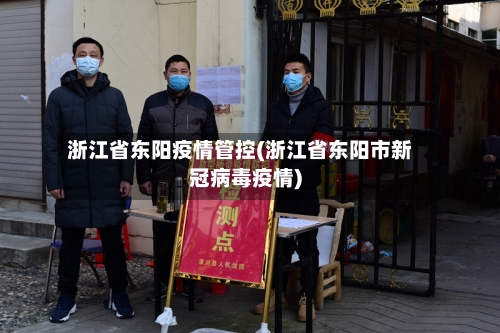 浙江省东阳疫情管控(浙江省东阳市新冠病毒疫情)