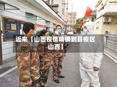 近来【山西疫情精确到县疫区山西】