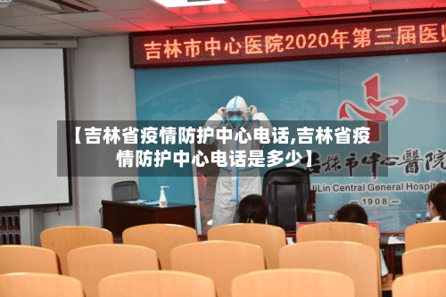 【吉林省疫情防护中心电话,吉林省疫情防护中心电话是多少】
