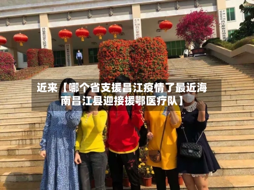 近来【哪个省支援昌江疫情了最近海南昌江县迎接援鄂医疗队】