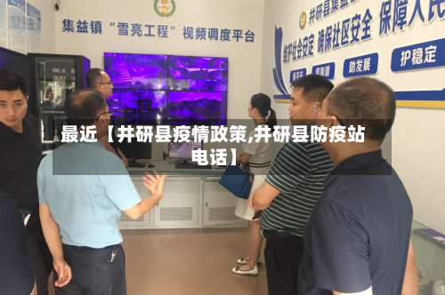 最近【井研县疫情政策,井研县防疫站电话】-第3张图片