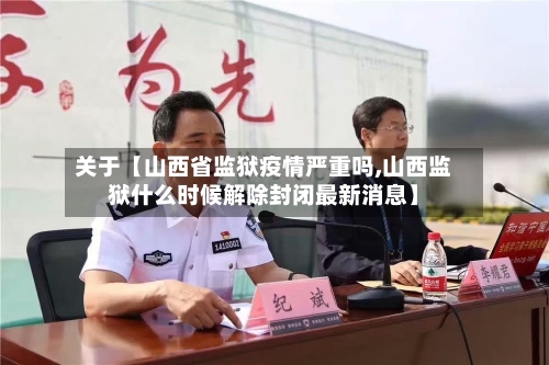 关于【山西省监狱疫情严重吗,山西监狱什么时候解除封闭最新消息】