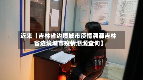 近来【吉林省边境城市疫情溯源吉林省边境城市疫情溯源查询】-第2张图片