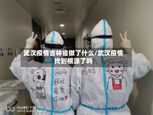 武汉疫情吉林省做了什么/武汉疫情找到根源了吗