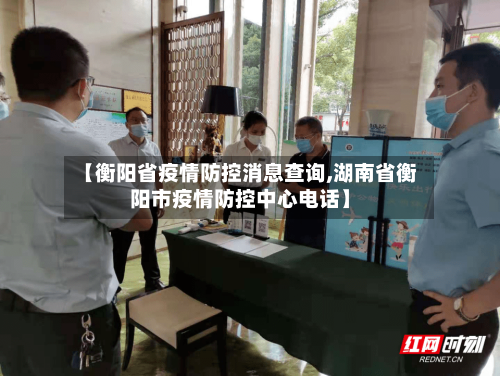 【衡阳省疫情防控消息查询,湖南省衡阳市疫情防控中心电话】-第3张图片