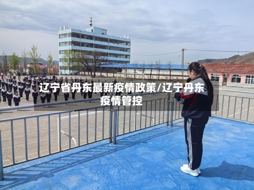 辽宁省丹东最新疫情政策/辽宁丹东疫情管控