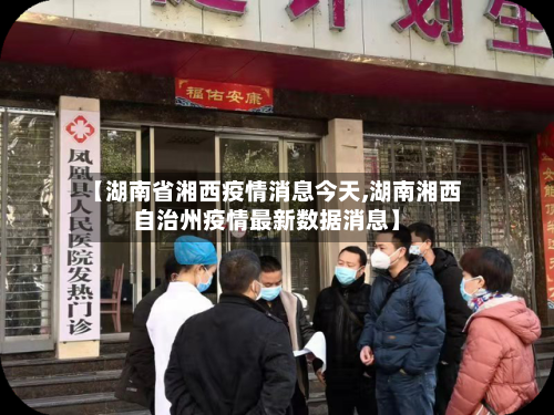 【湖南省湘西疫情消息今天,湖南湘西自治州疫情最新数据消息】