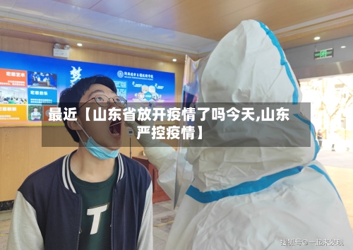 最近【山东省放开疫情了吗今天,山东严控疫情】
