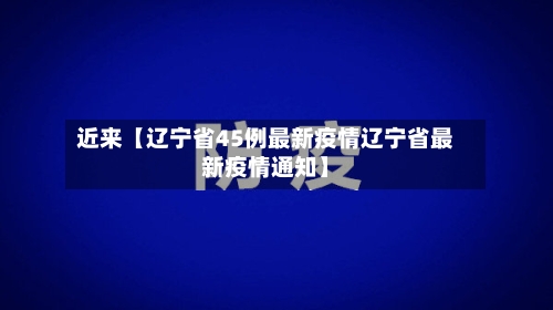 近来【辽宁省45例最新疫情辽宁省最新疫情通知】-第3张图片