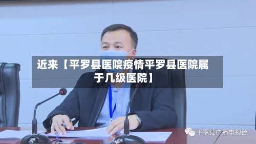 近来【平罗县医院疫情平罗县医院属于几级医院】