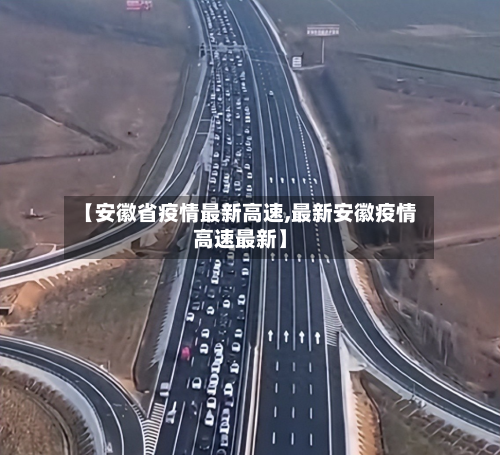 【安徽省疫情最新高速,最新安徽疫情高速最新】-第2张图片