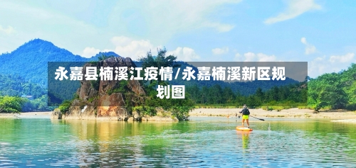 永嘉县楠溪江疫情/永嘉楠溪新区规划图-第2张图片