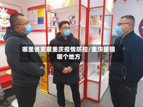 哪里省支援重庆疫情防控/重庆援疆哪个地方