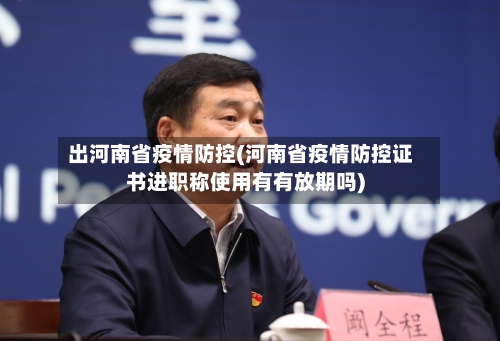出河南省疫情防控(河南省疫情防控证书进职称使用有有放期吗)