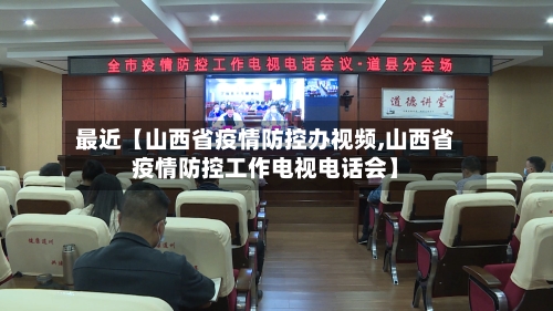 最近【山西省疫情防控办视频,山西省疫情防控工作电视电话会】-第3张图片
