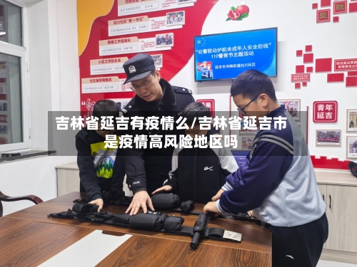 吉林省延吉有疫情么/吉林省延吉市是疫情高风险地区吗