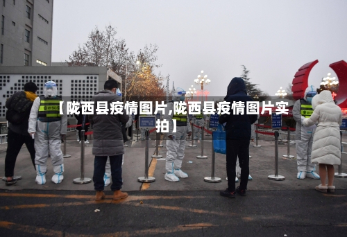 【陇西县疫情图片,陇西县疫情图片实拍】-第3张图片