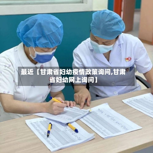 最近【甘肃省妇幼疫情政策询问,甘肃省妇幼网上询问】