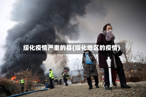 绥化疫情严重的县(绥化地区的疫情)