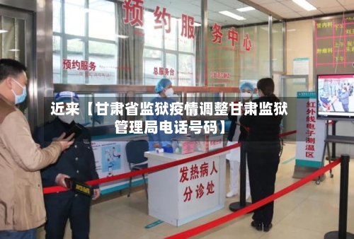 近来【甘肃省监狱疫情调整甘肃监狱管理局电话号码】