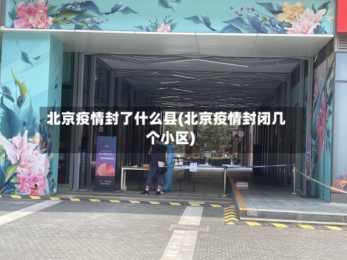 北京疫情封了什么县(北京疫情封闭几个小区)
