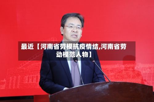 最近【河南省劳模抗疫情结,河南省劳动模范人物】-第2张图片