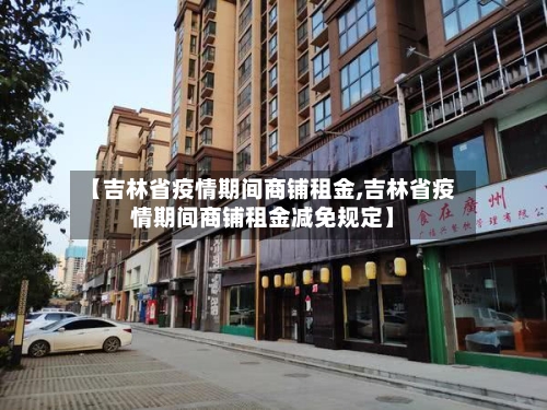 【吉林省疫情期间商铺租金,吉林省疫情期间商铺租金减免规定】-第3张图片