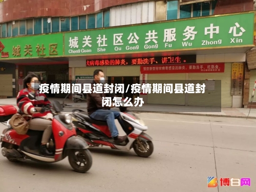 疫情期间县道封闭/疫情期间县道封闭怎么办