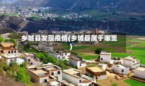 乡城县发现疫情(乡城县属于哪里)-第2张图片