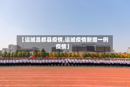 【运城昌都县疫情,运城疫情新增一例疫情】