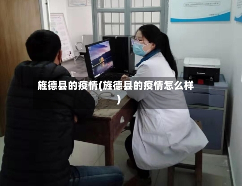 旌德县的疫情(旌德县的疫情怎么样)-第3张图片