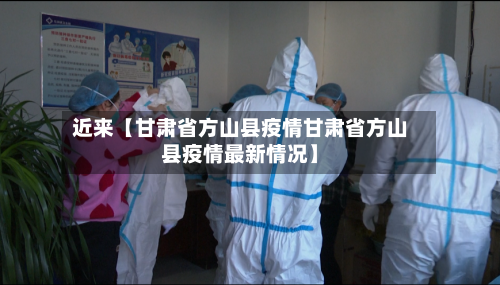 近来【甘肃省方山县疫情甘肃省方山县疫情最新情况】-第2张图片