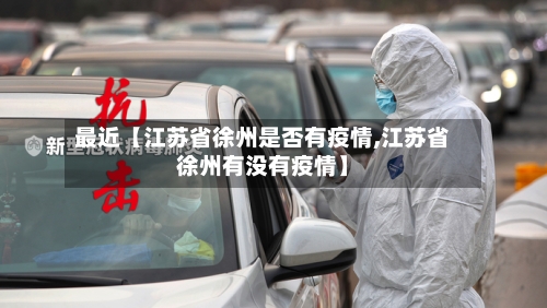 最近【江苏省徐州是否有疫情,江苏省徐州有没有疫情】-第3张图片