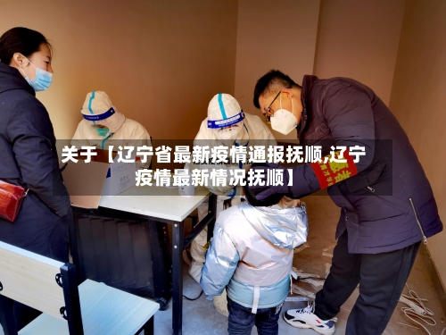 关于【辽宁省最新疫情通报抚顺,辽宁疫情最新情况抚顺】-第3张图片