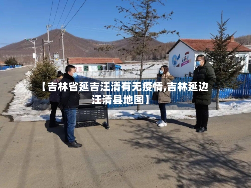 【吉林省延吉汪清有无疫情,吉林延边汪清县地图】-第2张图片