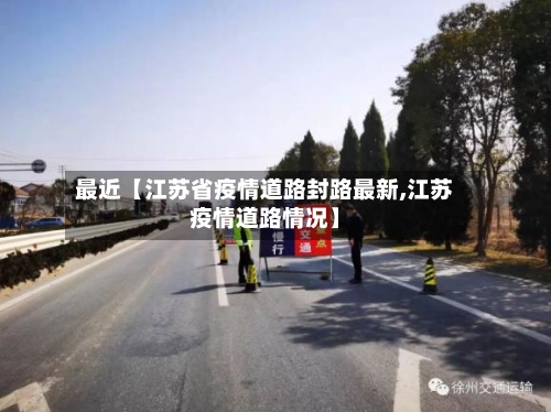 最近【江苏省疫情道路封路最新,江苏疫情道路情况】-第3张图片